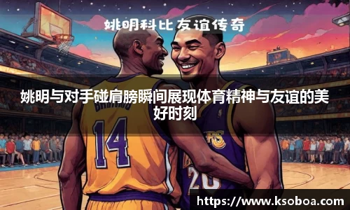 姚明与对手碰肩膀瞬间展现体育精神与友谊的美好时刻