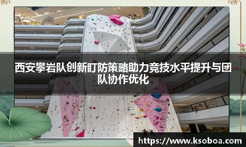 西安攀岩队创新盯防策略助力竞技水平提升与团队协作优化